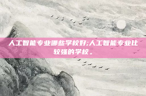 人工智能专业哪些学校好;人工智能专业比较强的学校。