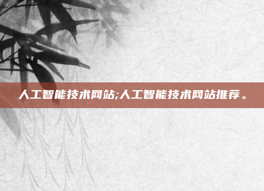 人工智能技术网站;人工智能技术网站推荐。