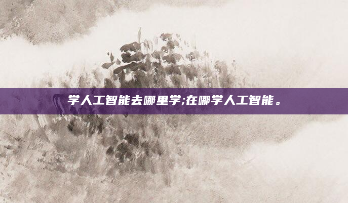 学人工智能去哪里学;在哪学人工智能。