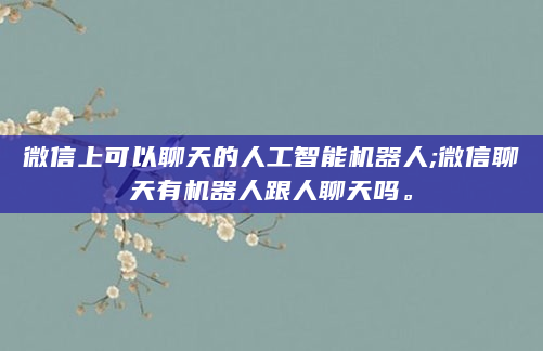 微信上可以聊天的人工智能机器人;微信聊天有机器人跟人聊天吗。