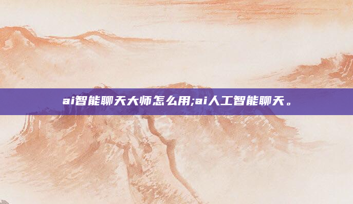ai智能聊天大师怎么用;ai人工智能聊天。