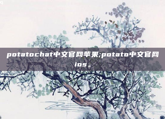 potatochat中文官网苹果;potato中文官网ios。