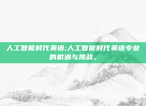 人工智能时代英语;人工智能时代英语专业的机遇与挑战。