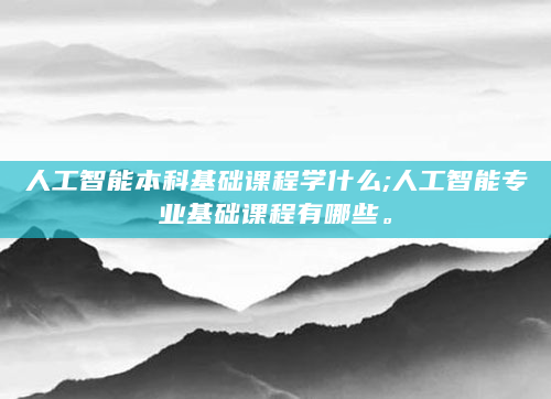 人工智能本科基础课程学什么;人工智能专业基础课程有哪些。