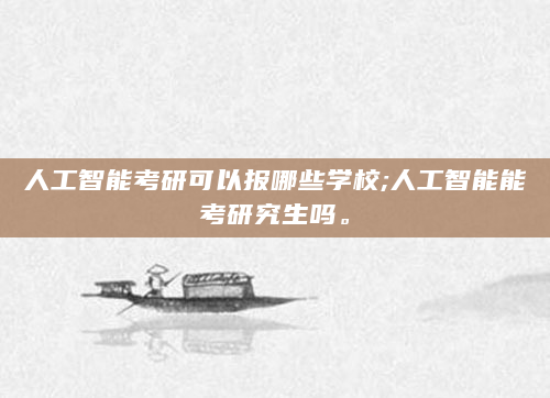 人工智能考研可以报哪些学校;人工智能能考研究生吗。