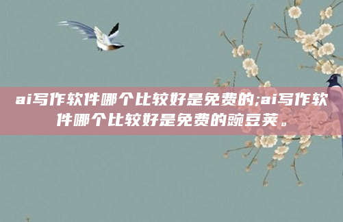 ai写作软件哪个比较好是免费的;ai写作软件哪个比较好是免费的豌豆荚。