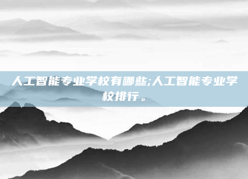 人工智能专业学校有哪些;人工智能专业学校排行。