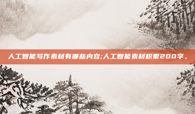 人工智能写作素材有哪些内容;人工智能素材积累200字。