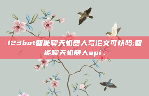 123bot智能聊天机器人写论文可以吗;智能聊天机器人api。