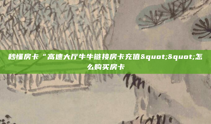 秒懂房卡“高速大厅牛牛链接房卡充值""怎么购买房卡
