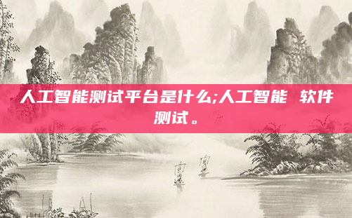 人工智能测试平台是什么;人工智能 软件测试。