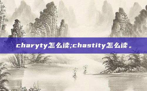 charyty怎么读;chastity怎么读。