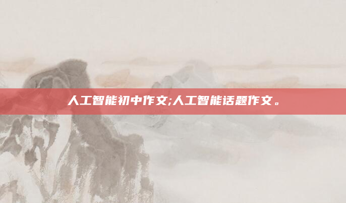 人工智能初中作文;人工智能话题作文。