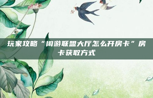 玩家攻略“闲游联盟大厅怎么开房卡”房卡获取方式