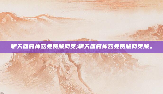 聊天回复神器免费版网页;聊天回复神器免费版网页版。