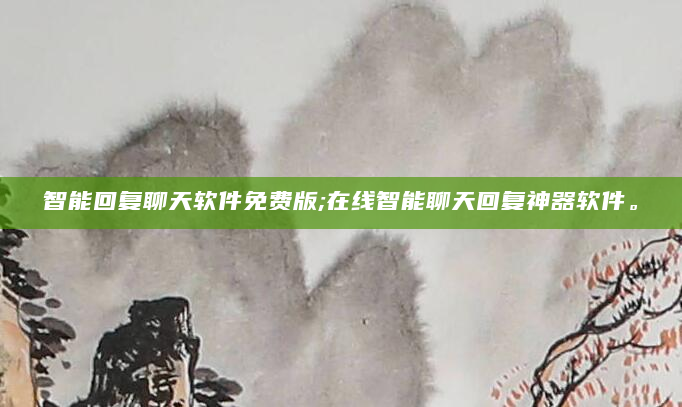 智能回复聊天软件免费版;在线智能聊天回复神器软件。