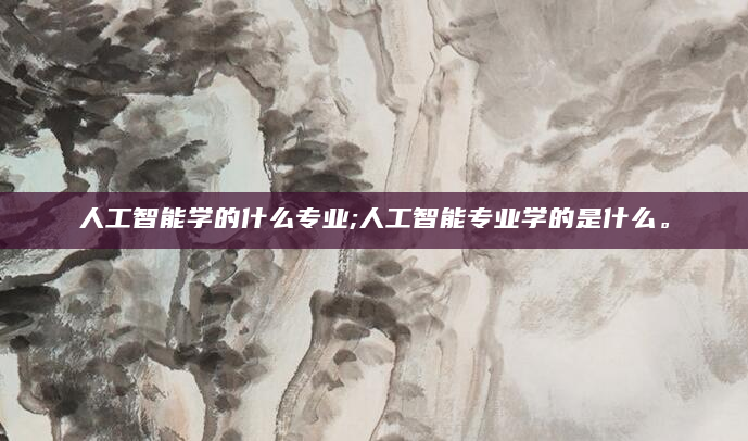 人工智能学的什么专业;人工智能专业学的是什么。