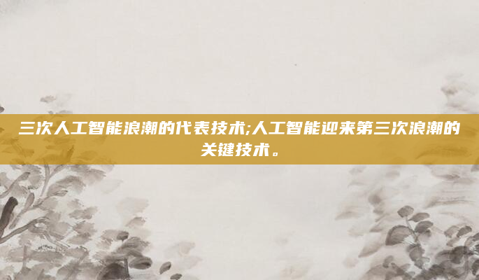 三次人工智能浪潮的代表技术;人工智能迎来第三次浪潮的关键技术。