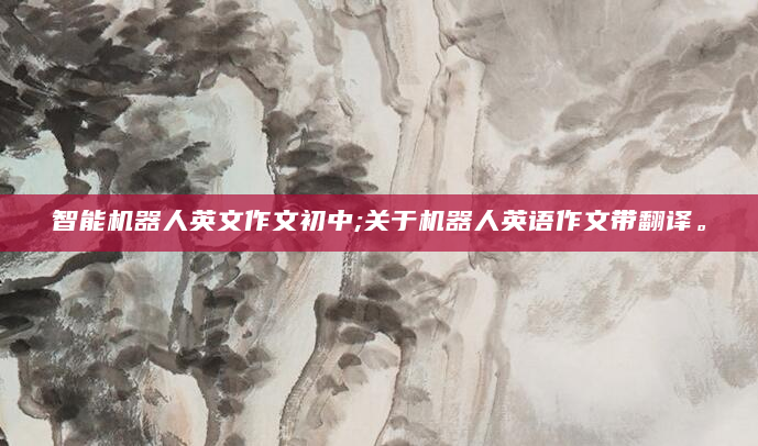 智能机器人英文作文初中;关于机器人英语作文带翻译。