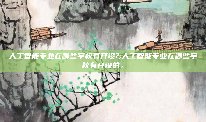 人工智能专业在哪些学校有开设?;人工智能专业在哪些学校有开设的。
