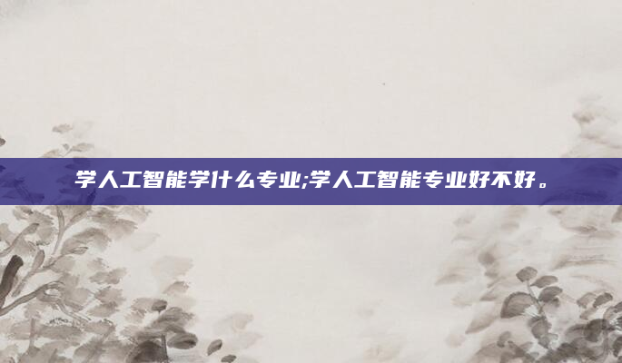 学人工智能学什么专业;学人工智能专业好不好。