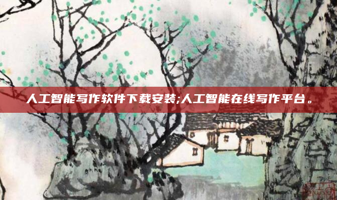 人工智能写作软件下载安装;人工智能在线写作平台。