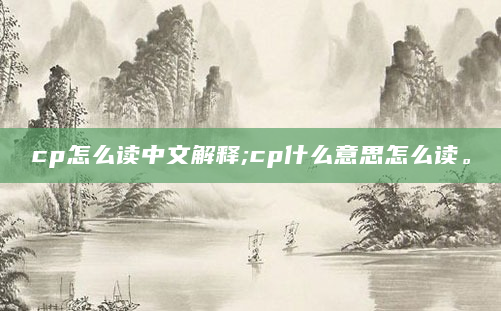 cp怎么读中文解释;cp什么意思怎么读。