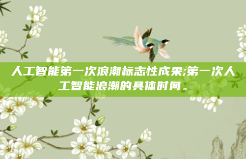 人工智能第一次浪潮标志性成果;第一次人工智能浪潮的具体时间。