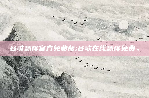 谷歌翻译官方免费版;谷歌在线翻译免费。