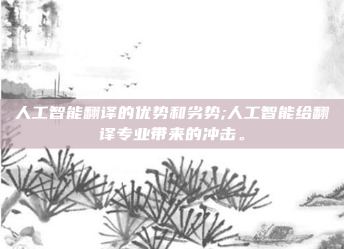 人工智能翻译的优势和劣势;人工智能给翻译专业带来的冲击。