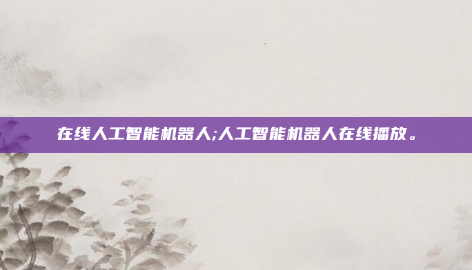 在线人工智能机器人;人工智能机器人在线播放。