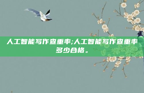 人工智能写作查重率;人工智能写作查重率多少合格。