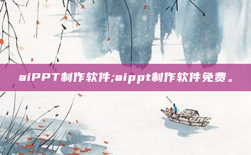 aiPPT制作软件;aippt制作软件免费。