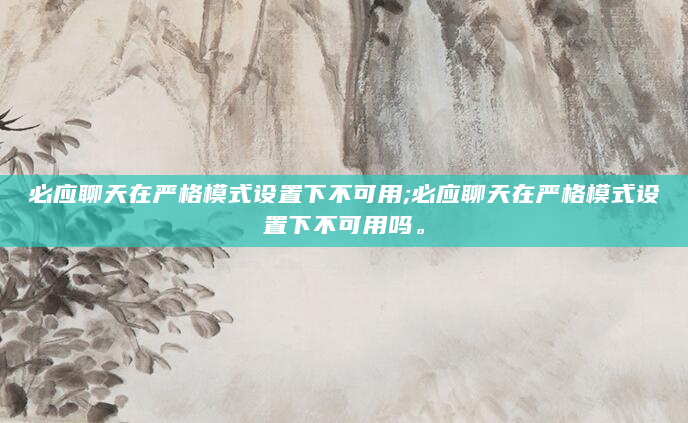 必应聊天在严格模式设置下不可用;必应聊天在严格模式设置下不可用吗。