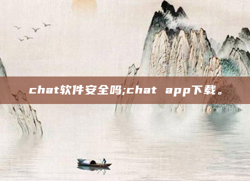 chat软件安全吗;chat app下载。