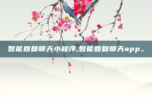智能回复聊天小程序;智能回复聊天app。