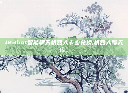 123bot智能聊天机器人卡密兑换;机器人聊天库。