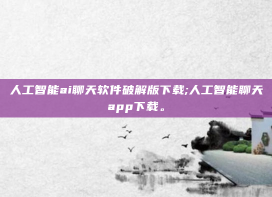 人工智能ai聊天软件破解版下载;人工智能聊天app下载。