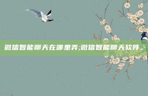 微信智能聊天在哪里弄;微信智能聊天软件。