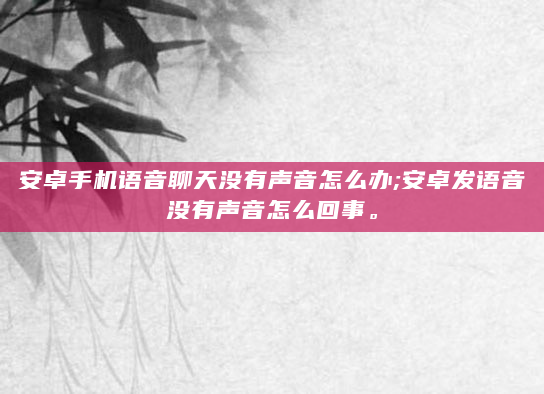安卓手机语音聊天没有声音怎么办;安卓发语音没有声音怎么回事。