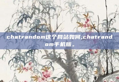 chatrandom这个网站如何;chatrandom手机版。