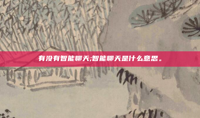 有没有智能聊天;智能聊天是什么意思。