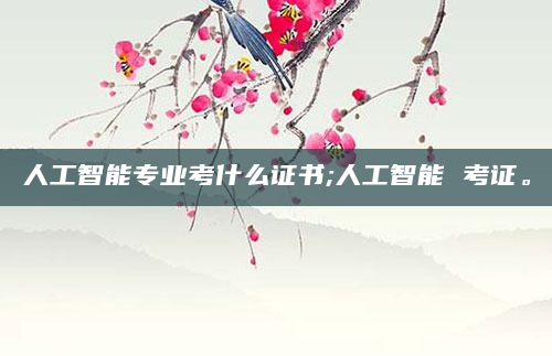人工智能专业考什么证书;人工智能 考证。