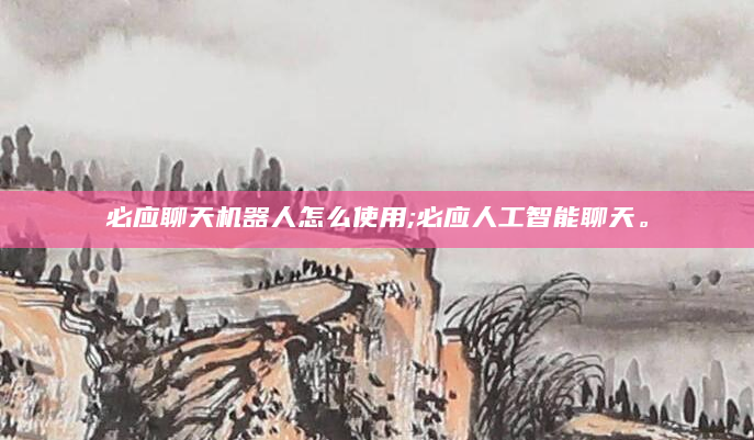 必应聊天机器人怎么使用;必应人工智能聊天。