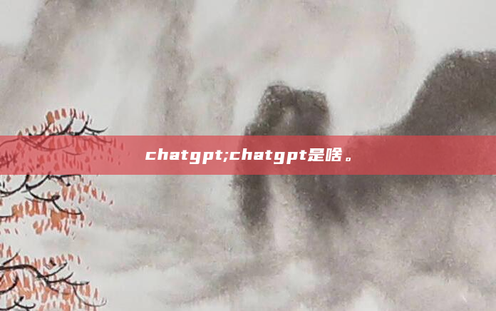 chatgpt;chatgpt是啥。