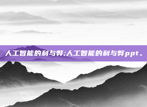 人工智能的利与弊;人工智能的利与弊ppt。