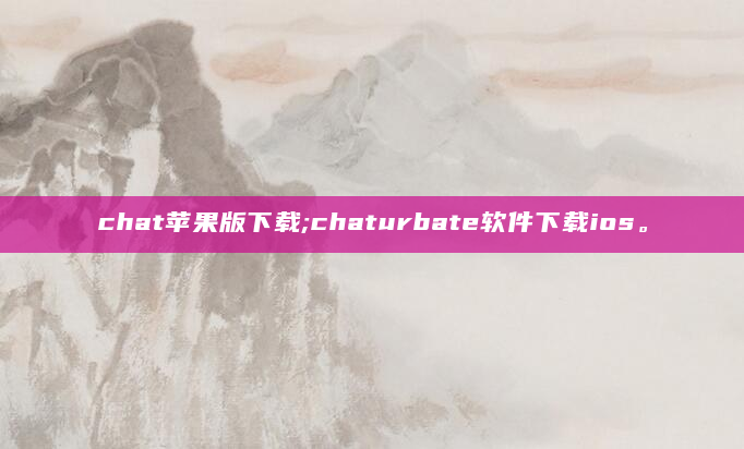chat苹果版下载;chaturbate软件下载ios。