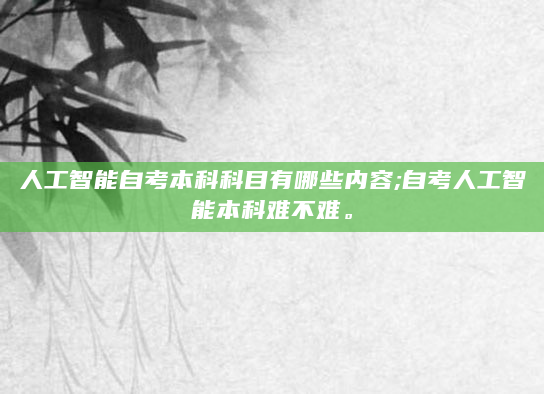 人工智能自考本科科目有哪些内容;自考人工智能本科难不难。