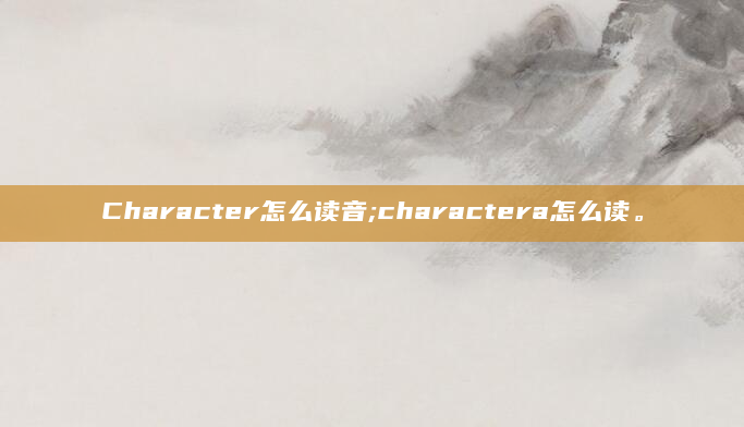 Character怎么读音;charactera怎么读。