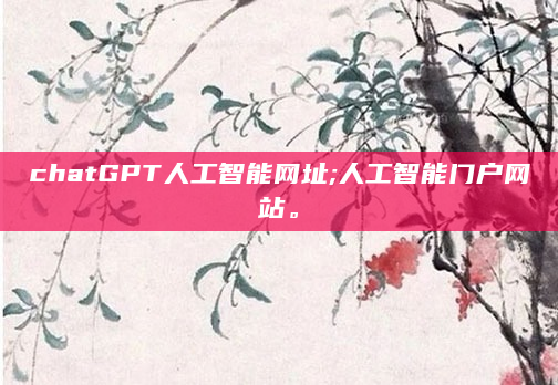 chatGPT人工智能网址;人工智能门户网站。